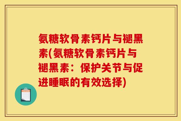 氨糖软骨素钙片与褪黑素(氨糖软骨素钙片与褪黑素：保护关节与促进睡眠的有效选择)