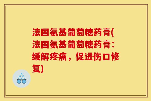 法国氨基葡萄糖药膏(法国氨基葡萄糖药膏:缓解疼痛,促进伤口修复)-第1张图片-关节骑士 法国氨基葡萄糖药膏(法国氨基葡萄糖药膏:缓解疼痛,促进伤口修复)-第1张图片-关节骑士