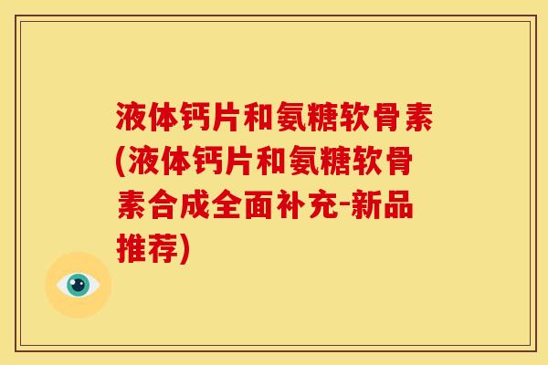 液体钙片和氨糖软骨素(液体钙片和氨糖软骨素合成全面补充-新品推荐)