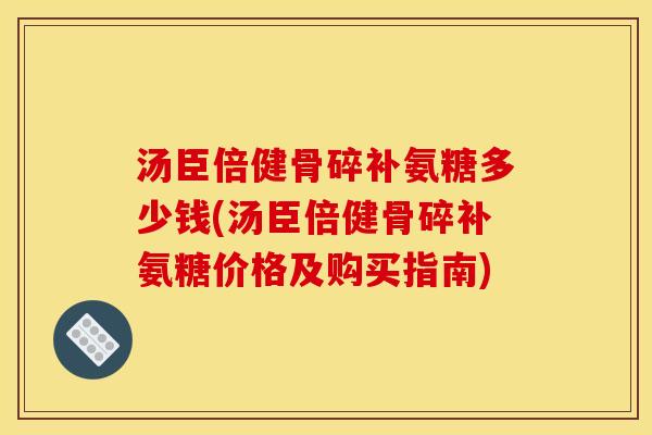 汤臣倍健骨碎补氨糖多少钱(汤臣倍健骨碎补氨糖价格及购买指南)