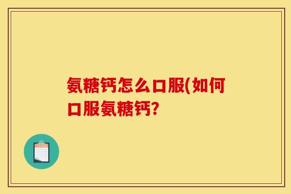 氨糖钙怎么口服(如何口服氨糖钙？