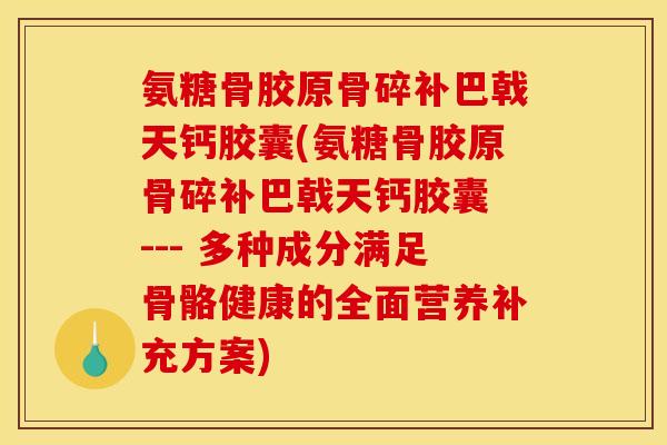 氨糖骨胶原骨碎补巴戟天钙胶囊(氨糖骨胶原骨碎补巴戟天钙胶囊 --- 多种成分满足骨骼健康的全面营养补充方案)-第1张图片-关节骑士