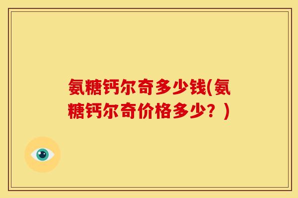 氨糖钙尔奇多少钱(氨糖钙尔奇价格多少？)-第1张图片-关节骑士