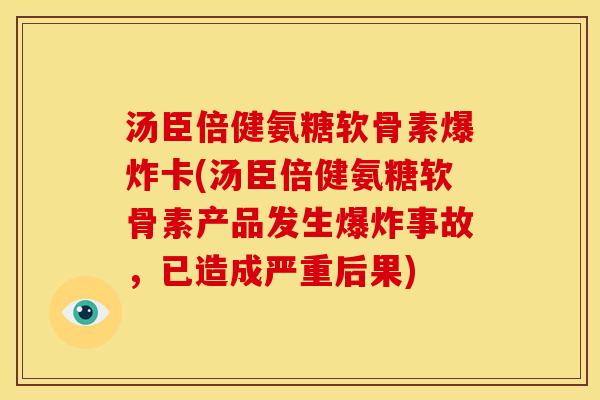 汤臣倍健氨糖软骨素爆炸卡(汤臣倍健氨糖软骨素产品发生爆炸事故，已造成严重后果)