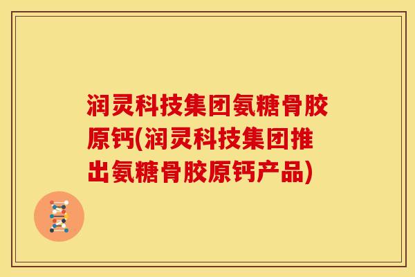 润灵科技集团氨糖骨胶原钙(润灵科技集团推出氨糖骨胶原钙产品)