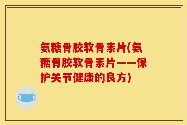 氨糖骨胶软骨素片(氨糖骨胶软骨素片——保护关节健康的良方)