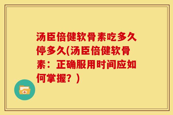 汤臣倍健软骨素吃多久停多久(汤臣倍健软骨素：正确服用时间应如何掌握？)