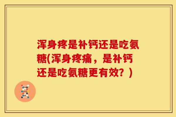 浑身疼是补钙还是吃氨糖(浑身疼痛，是补钙还是吃氨糖更有效？)