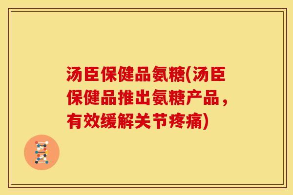 汤臣保健品氨糖(汤臣保健品推出氨糖产品，有效缓解关节疼痛)