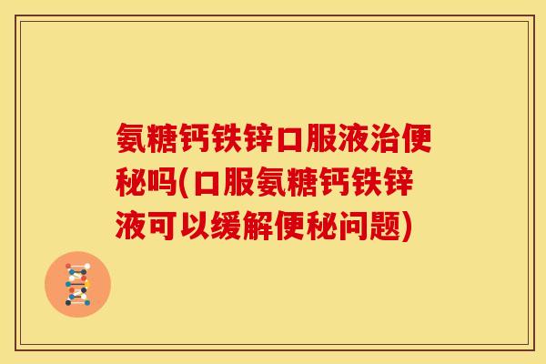 氨糖钙铁锌口服液治便秘吗(口服氨糖钙铁锌液可以缓解便秘问题)