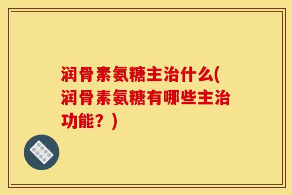 润骨素氨糖主治什么(润骨素氨糖有哪些主治功能?)-第1张图片-关节骑士 润骨素氨糖主治什么(润骨素氨糖有哪些主治功能?)-第1张图片-关节骑士