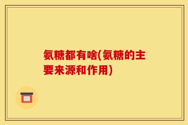 氨糖都有啥(氨糖的主要来源和作用)