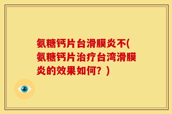 氨糖钙片台滑膜炎不(氨糖钙片治疗台湾滑膜炎的效果如何？)