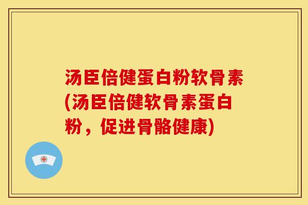 汤臣倍健蛋白粉软骨素(汤臣倍健软骨素蛋白粉，促进骨骼健康)