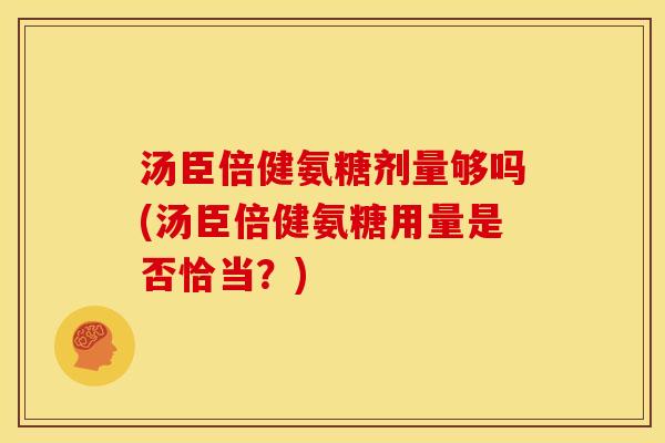 汤臣倍健氨糖剂量够吗(汤臣倍健氨糖用量是否恰当？)