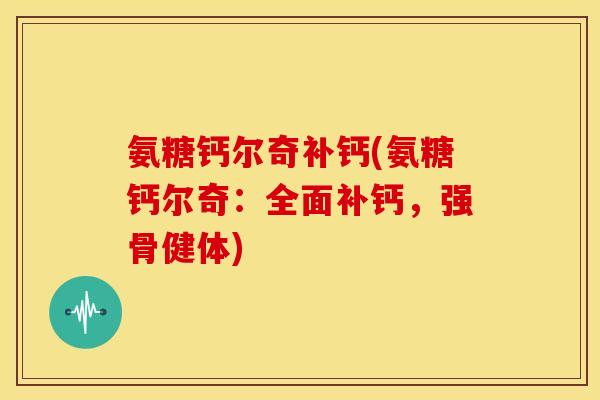 氨糖钙尔奇补钙(氨糖钙尔奇:全面补钙,强骨健体)-第1张图片-关节骑士 氨糖钙尔奇补钙(氨糖钙尔奇:全面补钙,强骨健体)-第1张图片-关节骑士