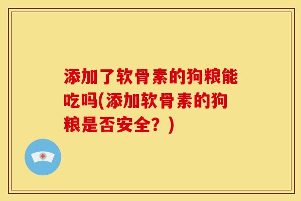 添加了软骨素的狗粮能吃吗(添加软骨素的狗粮是否安全？)
