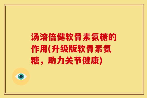 汤溶倍健软骨素氨糖的作用(升级版软骨素氨糖，助力关节健康)-第1张图片-关节骑士