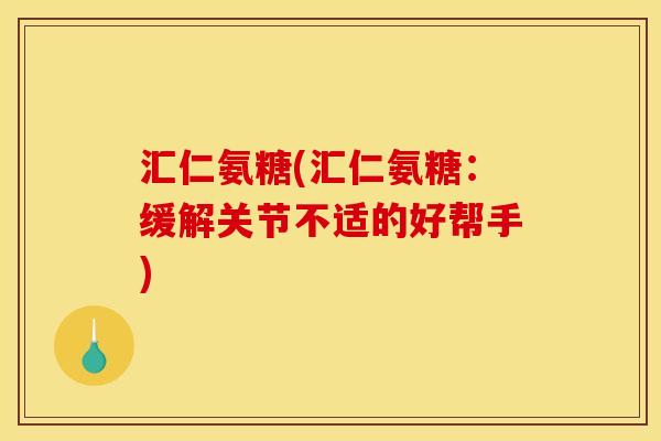 汇仁氨糖(汇仁氨糖：缓解关节不适的好帮手)