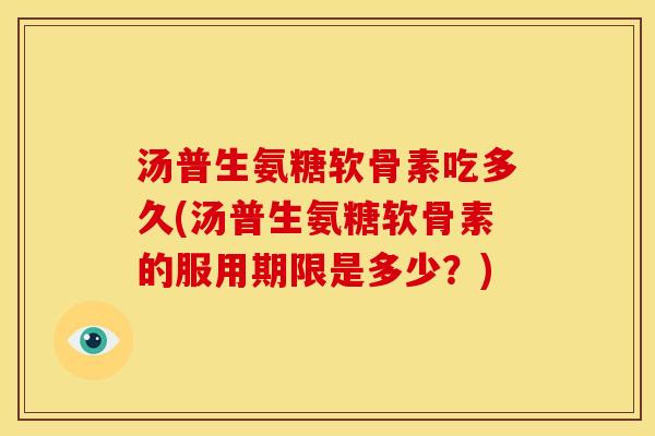 汤普生氨糖软骨素吃多久(汤普生氨糖软骨素的服用期限是多少？)