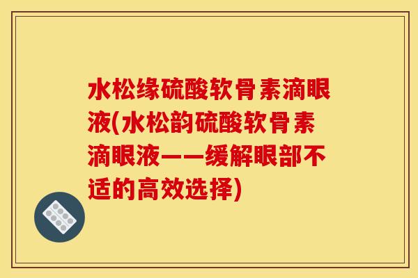 水松缘硫酸软骨素滴眼液(水松韵硫酸软骨素滴眼液——缓解眼部不适的高效选择)
