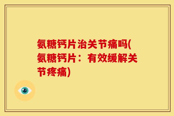 氨糖钙片治关节痛吗(氨糖钙片：有效缓解关节疼痛)