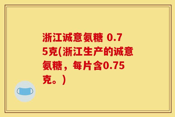 浙江诚意氨糖 0.75克(浙江生产的诚意氨糖，每片含0.75克。)