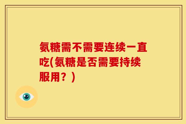 氨糖需不需要连续一直吃(氨糖是否需要持续服用？)-第1张图片-关节骑士