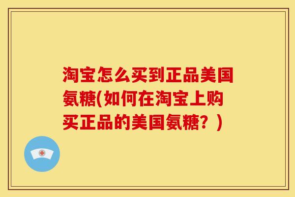 淘宝怎么买到正品美国氨糖(如何在淘宝上购买正品的美国氨糖？)