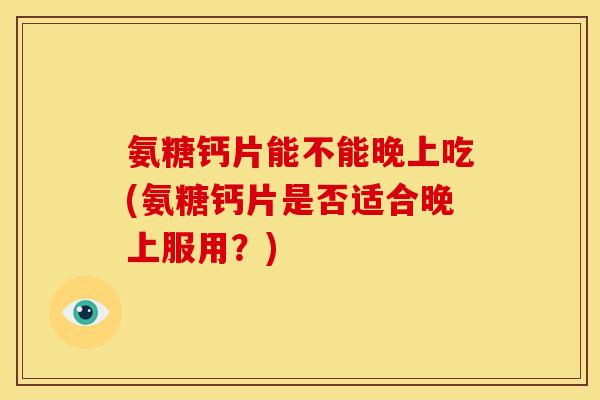 氨糖钙片能不能晚上吃(氨糖钙片是否适合晚上服用？)