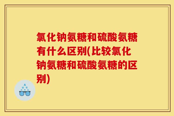 氯化钠氨糖和硫酸氨糖有什么区别(比较氯化钠氨糖和硫酸氨糖的区别)