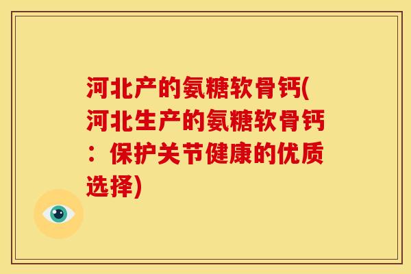 河北产的氨糖软骨钙(河北生产的氨糖软骨钙：保护关节健康的优质选择)