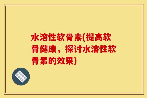 水溶性软骨素(提高软骨健康,探讨水溶性软骨素的效果)-第1张图片-关节骑士 水溶性软骨素(提高软骨健康,探讨水溶性软骨素的效果)-第1张图片-关节骑士