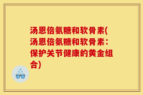 汤恩倍氨糖和软骨素(汤恩倍氨糖和软骨素：保护关节健康的黄金组合)-第1张图片-关节骑士