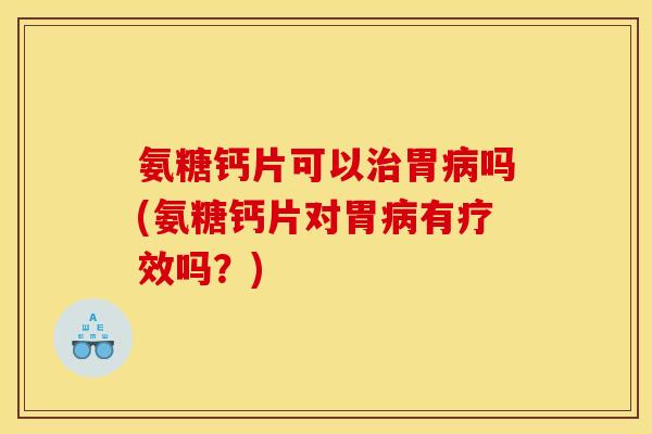 氨糖钙片可以治胃病吗(氨糖钙片对胃病有疗效吗？)