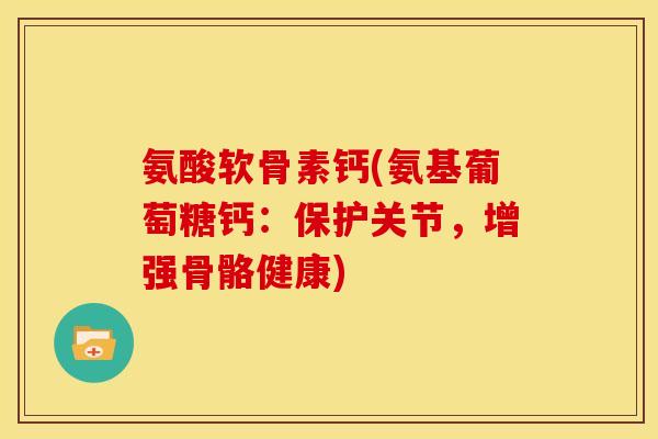 氨酸软骨素钙(氨基葡萄糖钙:保护关节,增强骨骼健康)-第1张图片-关节骑士 氨酸软骨素钙(氨基葡萄糖钙:保护关节,增强骨骼健康)-第1张图片-关节骑士