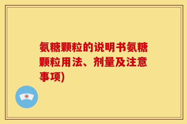 氨糖颗粒的说明书氨糖颗粒用法、剂量及注意事项)