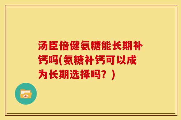 汤臣倍健氨糖能长期补钙吗(氨糖补钙可以成为长期选择吗？)