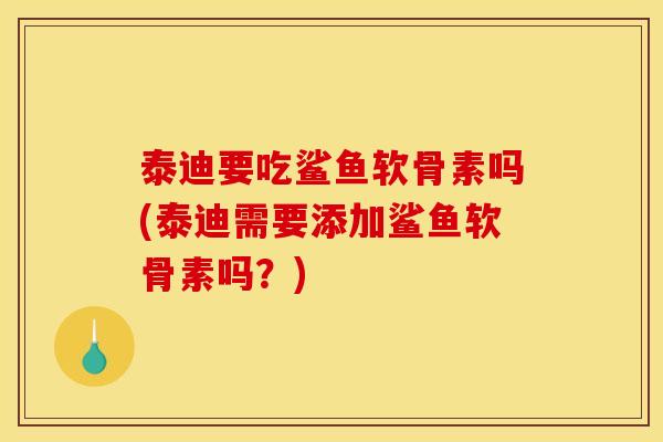 泰迪要吃鲨鱼软骨素吗(泰迪需要添加鲨鱼软骨素吗？)