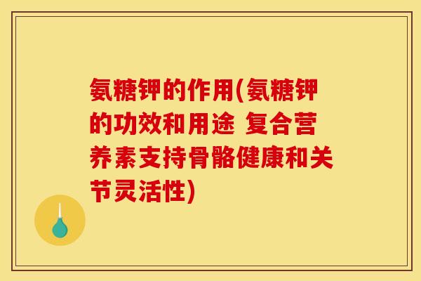 氨糖钾的作用(氨糖钾的功效和用途 复合营养素支持骨骼健康和关节灵活性)