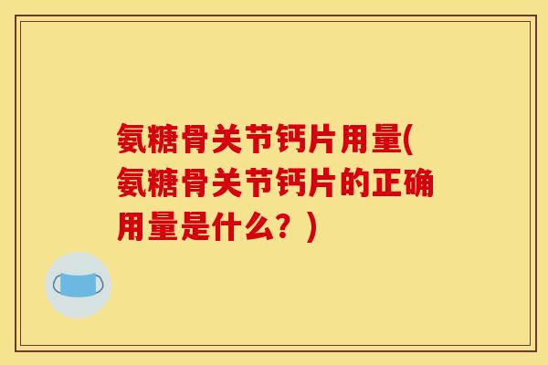 氨糖骨关节钙片用量(氨糖骨关节钙片的正确用量是什么？)