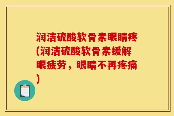 润洁硫酸软骨素眼睛疼(润洁硫酸软骨素缓解眼疲劳，眼睛不再疼痛)