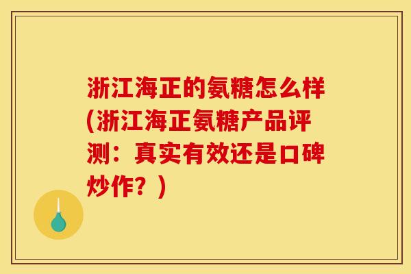 浙江海正的氨糖怎么样(浙江海正氨糖产品评测：真实有效还是口碑炒作？)