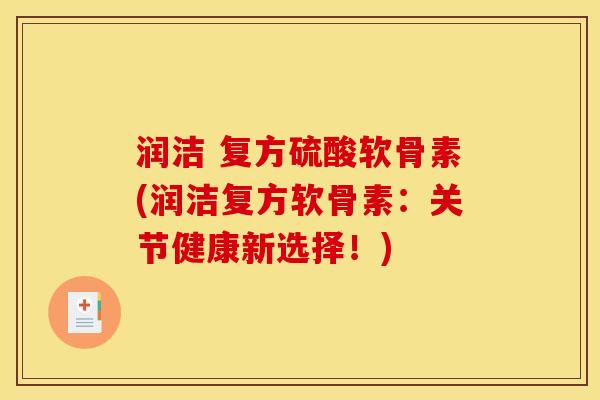 润洁 复方硫酸软骨素(润洁复方软骨素：关节健康新选择！)