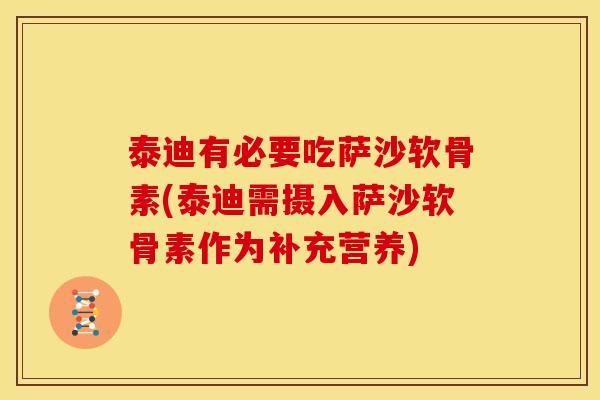 泰迪有必要吃萨沙软骨素(泰迪需摄入萨沙软骨素作为补充营养)