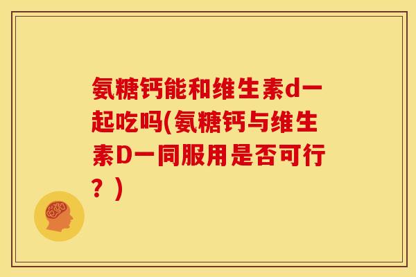 氨糖钙能和维生素d一起吃吗(氨糖钙与维生素D一同服用是否可行？)-第1张图片-关节骑士