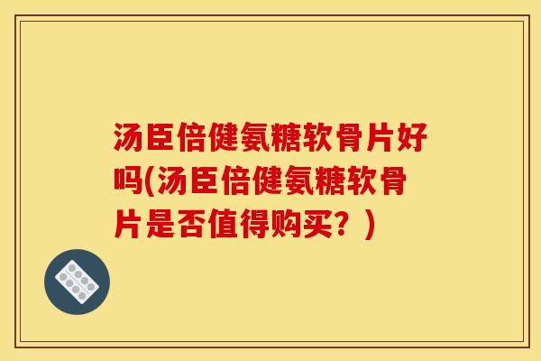 汤臣倍健氨糖软骨片好吗(汤臣倍健氨糖软骨片是否值得购买?)-第1张图片-关节骑士 汤臣倍健氨糖软骨片好吗(汤臣倍健氨糖软骨片是否值得购买?)-第1张图片-关节骑士