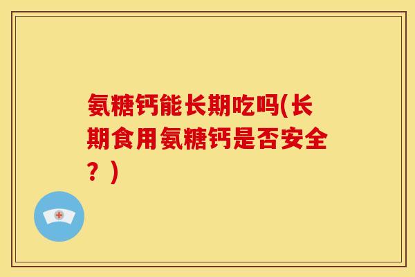 氨糖钙能长期吃吗(长期食用氨糖钙是否安全？)