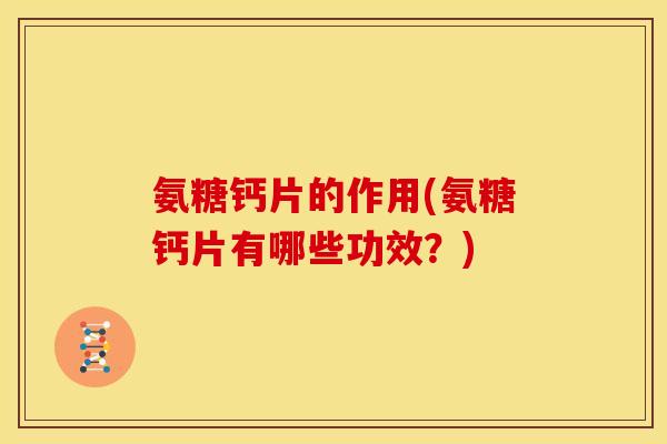 氨糖钙片的作用(氨糖钙片有哪些功效？)