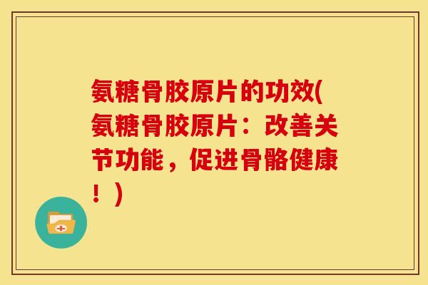 氨糖骨胶原片的功效(氨糖骨胶原片：改善关节功能，促进骨骼健康！)